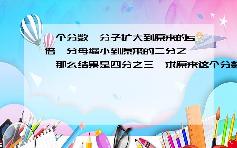 一个分数,分子扩大到原来的5倍,分母缩小到原来的二分之一,那么结果是四分之三,求原来这个分数