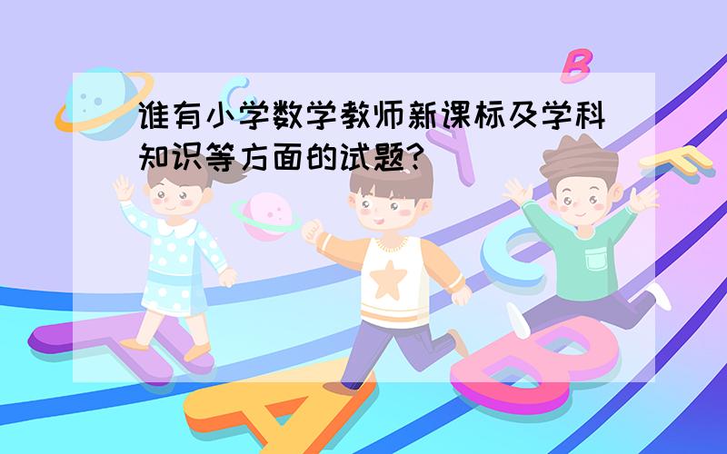 谁有小学数学教师新课标及学科知识等方面的试题?