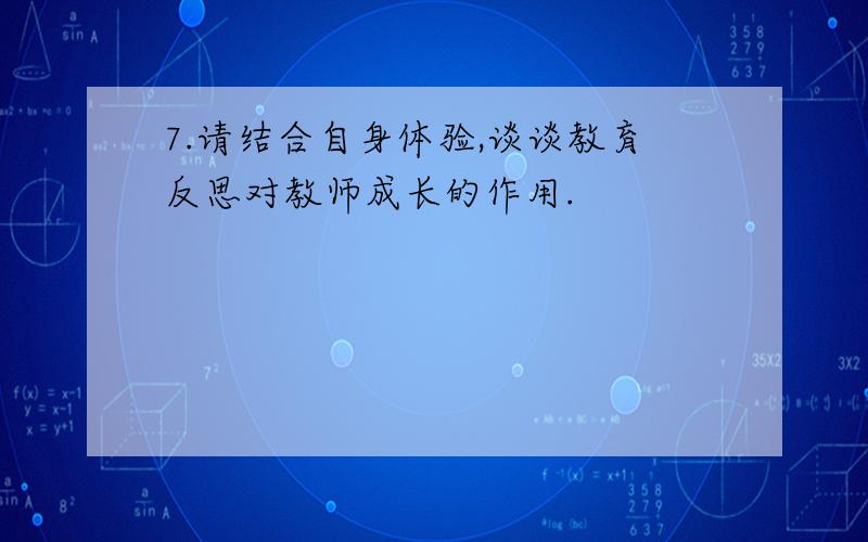 7.请结合自身体验,谈谈教育反思对教师成长的作用.