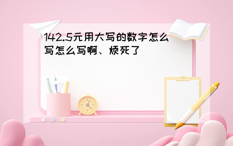 142.5元用大写的数字怎么写怎么写啊、烦死了