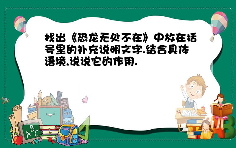 找出《恐龙无处不在》中放在括号里的补充说明文字.结合具体语境,说说它的作用.