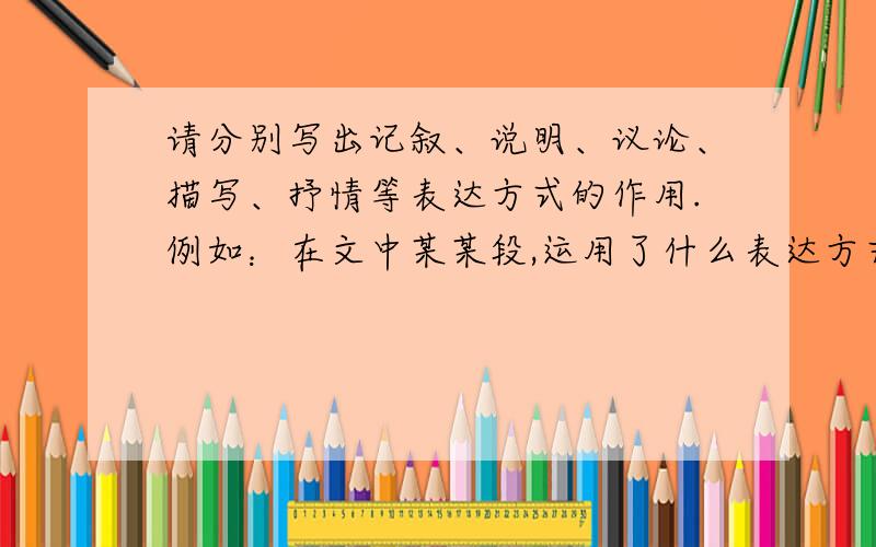 请分别写出记叙、说明、议论、描写、抒情等表达方式的作用.例如：在文中某某段,运用了什么表达方式,有什么作用或有什么好处?这类题型怎么回答?