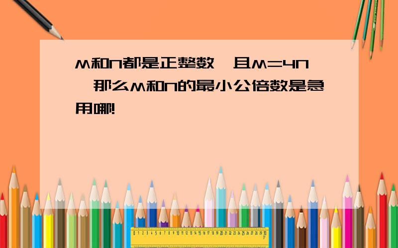 M和N都是正整数,且M=4N,那么M和N的最小公倍数是急用哪!