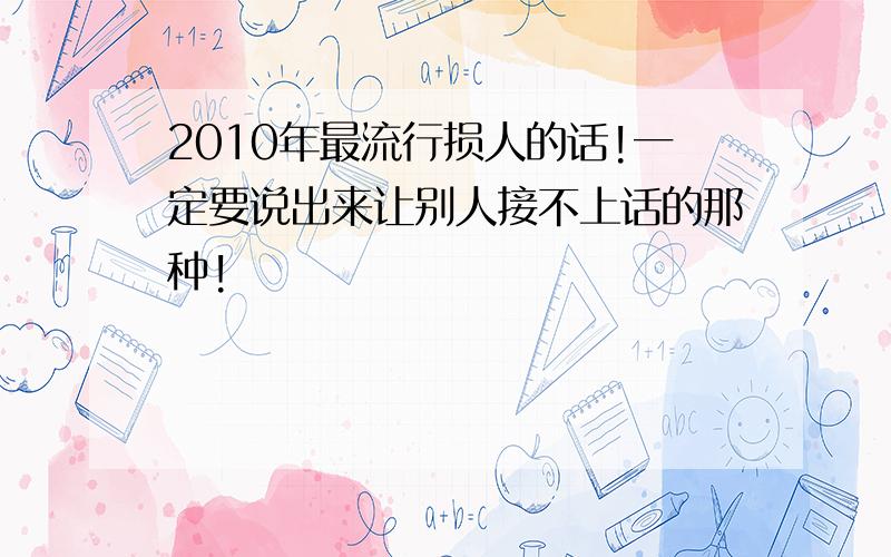 2010年最流行损人的话!一定要说出来让别人接不上话的那种!