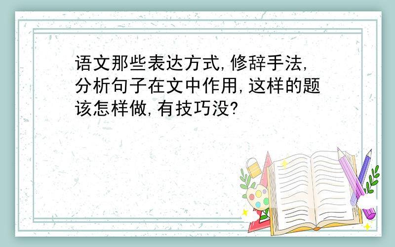 语文那些表达方式,修辞手法,分析句子在文中作用,这样的题该怎样做,有技巧没?