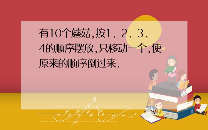 有10个蘑菇,按1、2、3、4的顺序摆放,只移动一个,使原来的顺序倒过来.