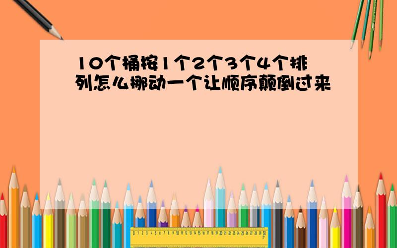 10个桶按1个2个3个4个排列怎么挪动一个让顺序颠倒过来