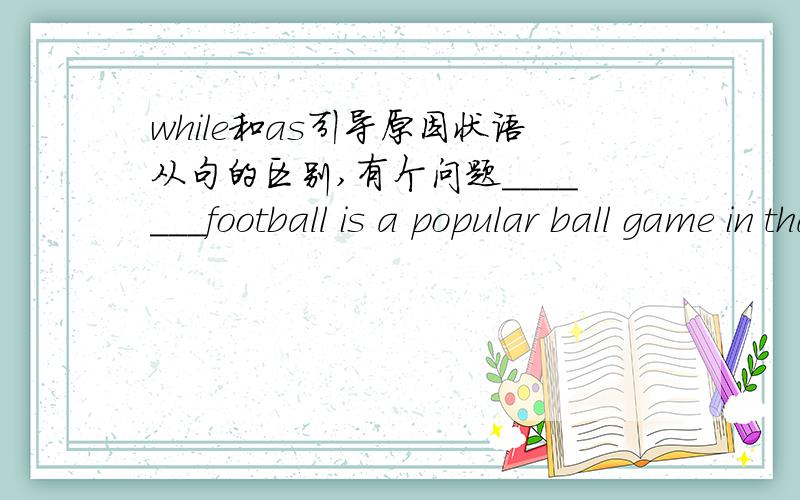 while和as引导原因状语从句的区别,有个问题_______football is a popular ball game in that country,there is unbelieably no regular league match.A.When B.As C.While D.Despite  指导一下 选B还是C?貌似答案是while,但As为什么不