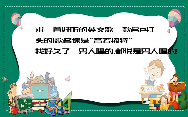 求一首好听的英文歌,歌名P打头的!歌名像是“普若摘特”,找好久了,男人唱的.都说是男人唱的!