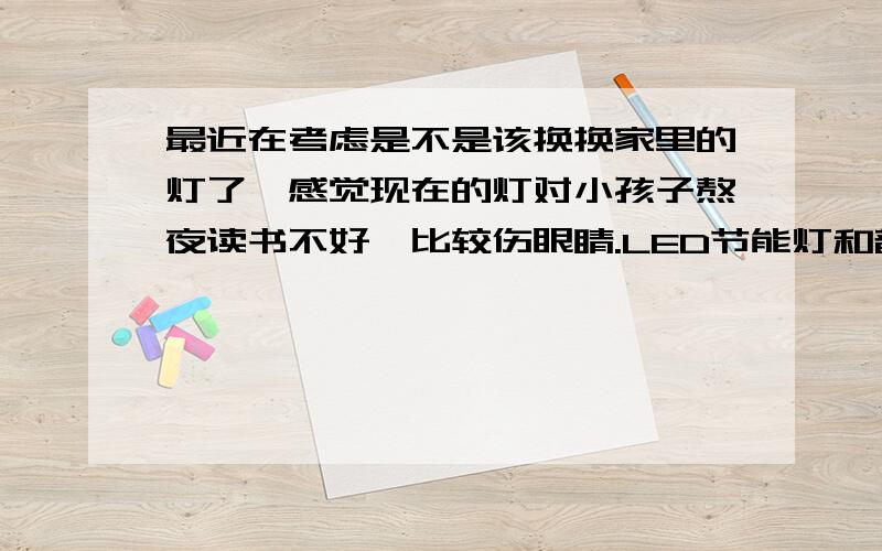 最近在考虑是不是该换换家里的灯了,感觉现在的灯对小孩子熬夜读书不好,比较伤眼睛.LED节能灯和普通的节能灯哪个更好