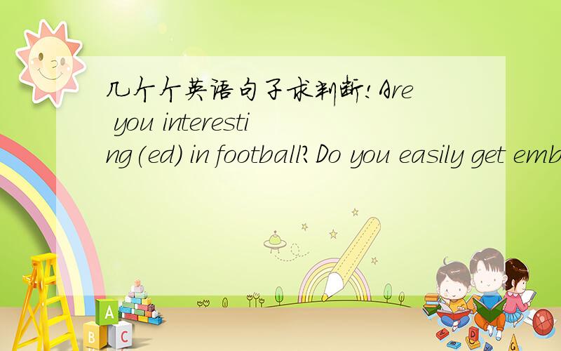 几个个英语句子求判断!Are you interesting(ed) in football?Do you easily get embrrassing(ed)why do you always look so boring(ed) if you life so boring(ed)?