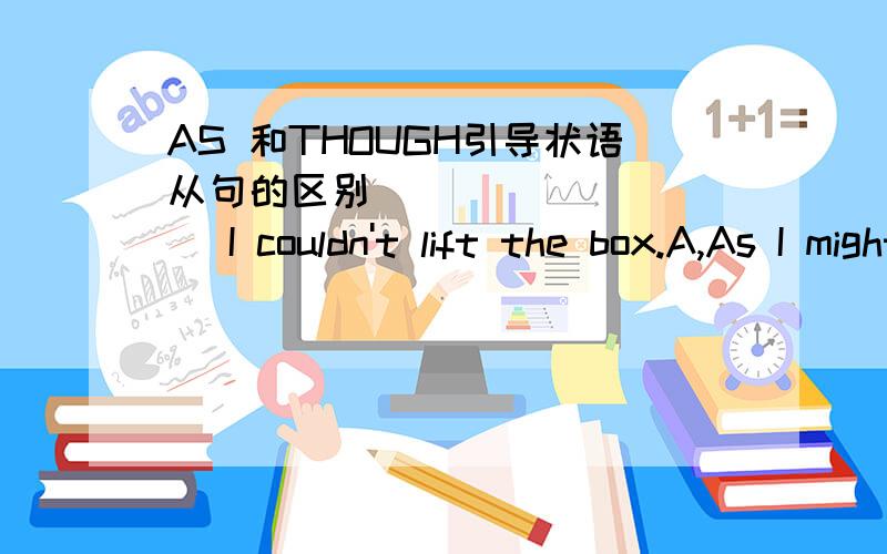 AS 和THOUGH引导状语从句的区别__________ I couldn't lift the box.A,As I might try B,Try as I might C,As try I might D,Try though I might这题为什么不选D要选B？D不能选吗？