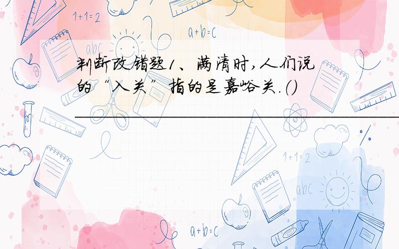 判断改错题1、满清时,人们说的“入关”指的是嘉峪关.（）_____________________________________________2、中国第一枚原子弹是在1964年10月16日试爆成功的.（）____________________________________________________3