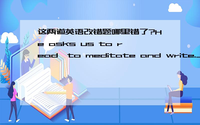 这两道英语改错题哪里错了?He asks us to read,to meditate and write.Joe has never done any campaigning and never will any.