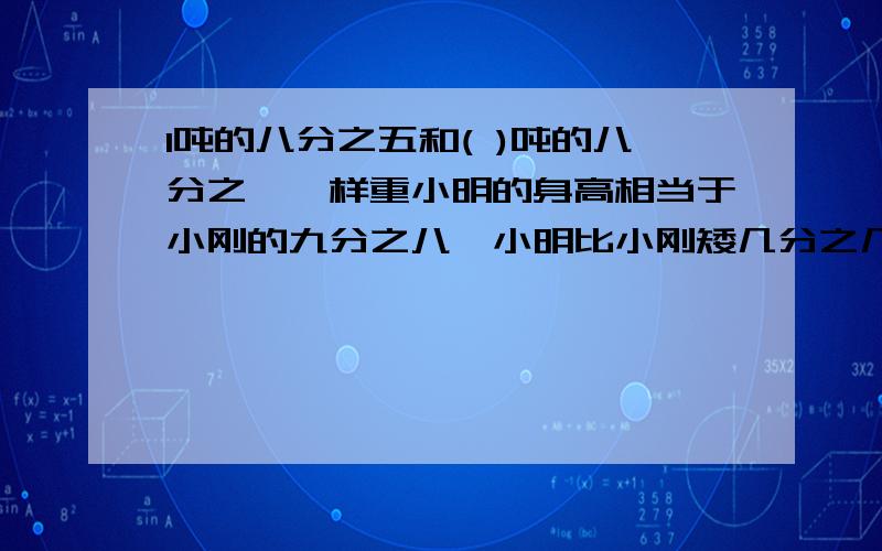 1吨的八分之五和( )吨的八分之一一样重小明的身高相当于小刚的九分之八,小明比小刚矮几分之几如果ax八分之五=bX二分之三=cX二分之二(a、b、c）均不为0）,那么a、b、c这三个数中,最大的是