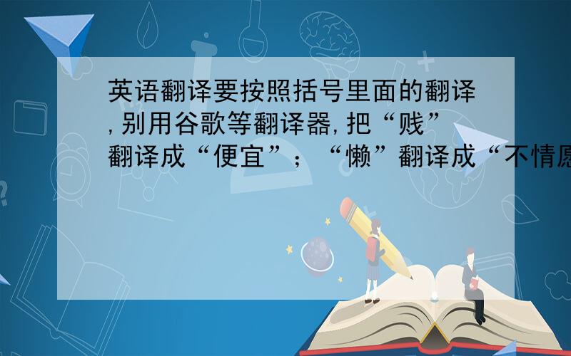 英语翻译要按照括号里面的翻译,别用谷歌等翻译器,把“贱”翻译成“便宜”；“懒”翻译成“不情愿去干”贱（卑鄙下贱）懒（懒惰）矮黑（皮肤黑）冷（冷门,不受关注）热（热门,易受关