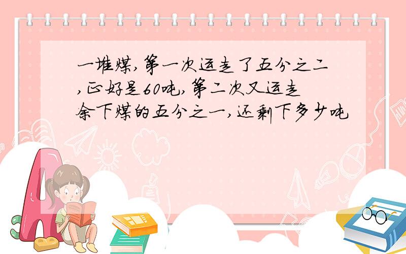 一堆煤,第一次运走了五分之二,正好是60吨,第二次又运走余下煤的五分之一,还剩下多少吨