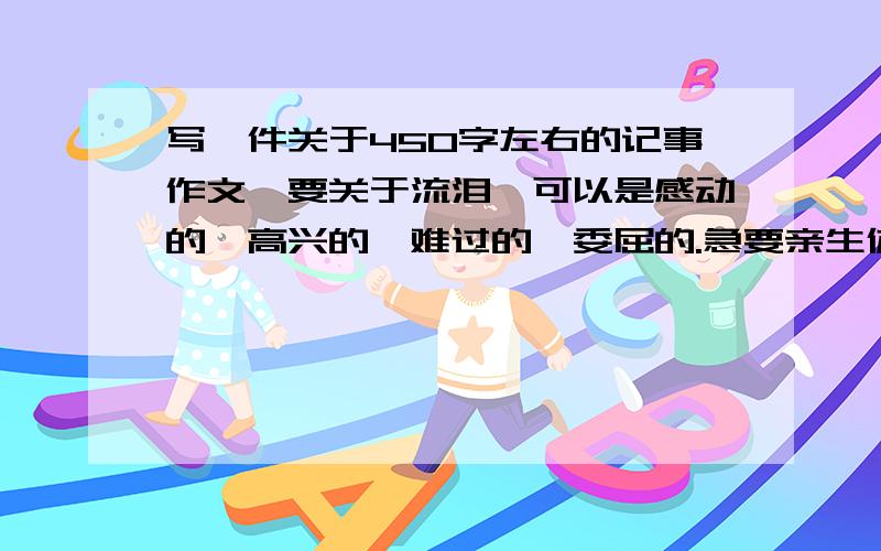 写一件关于450字左右的记事作文,要关于流泪,可以是感动的,高兴的,难过的,委屈的.急要亲生体验