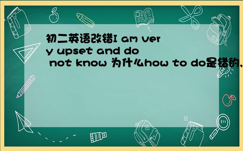 初二英语改错I am very upset and do not know 为什么how to do是错的,为什么用what to do