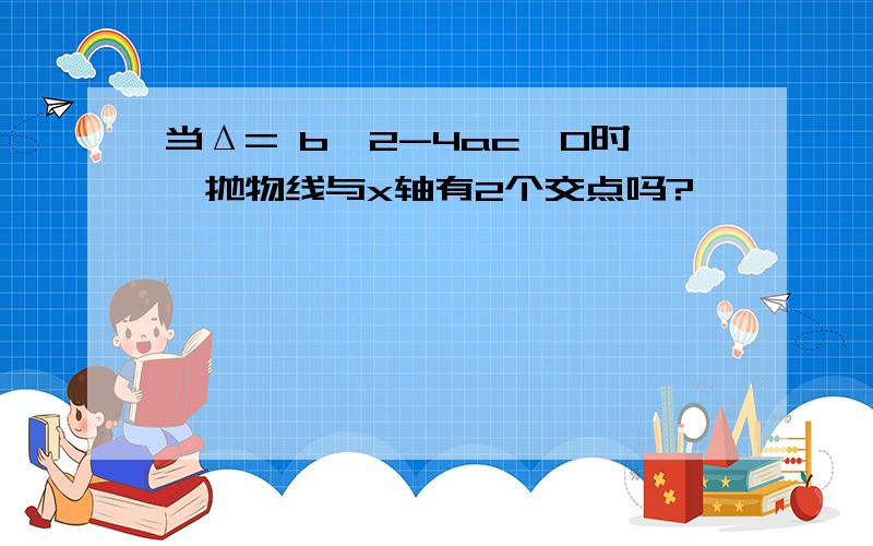 当Δ= b^2-4ac＞0时,抛物线与x轴有2个交点吗?