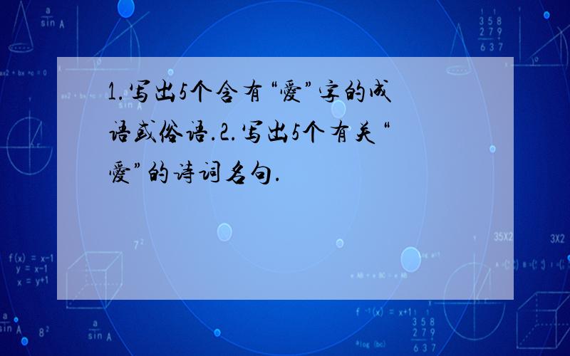 1.写出5个含有“爱”字的成语或俗语.2.写出5个有关“爱”的诗词名句.