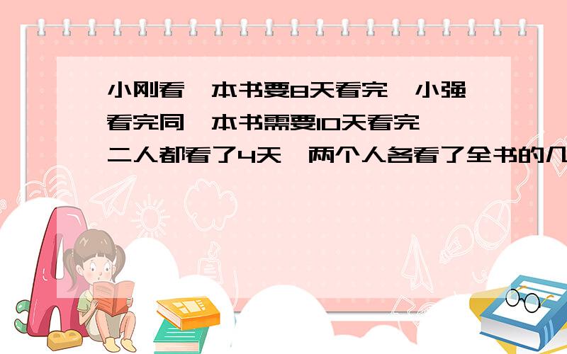 小刚看一本书要8天看完,小强看完同一本书需要10天看完,二人都看了4天,两个人各看了全书的几分之几