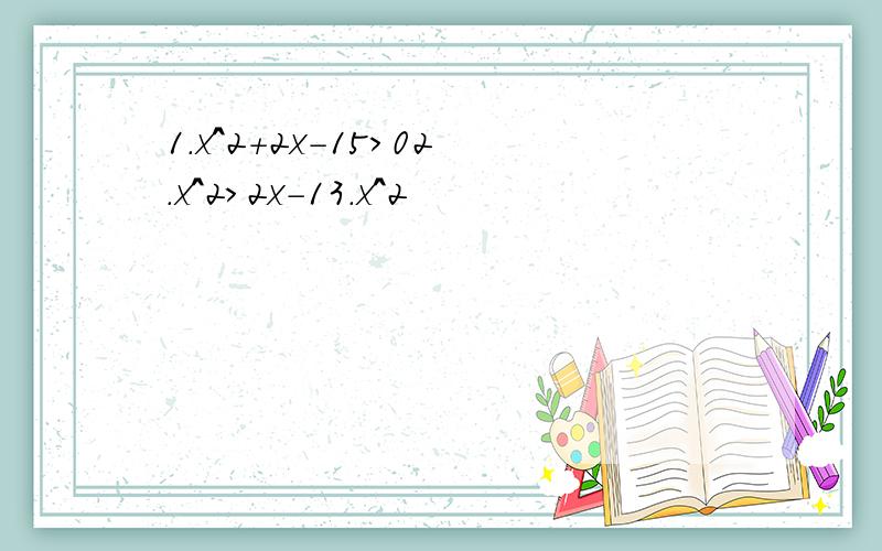 1.x^2+2x-15>02.x^2>2x-13.x^2