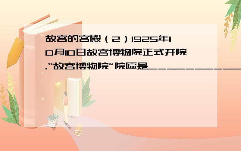 故宫的宫殿（2）1925年10月10日故宫博物院正式开院.“故宫博物院”院匾是___________ 书写的.五任正式院长依次为_________ 、_________ 、__________ 、__________ 、__________ .（4）故宫整个占地________平