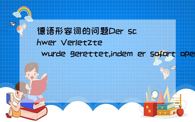 德语形容词的问题Der schwer Verletzte wurde gerettet,indem er sofort operiert wurde.句中的schwer怎么是原型,而不是schwere呢?