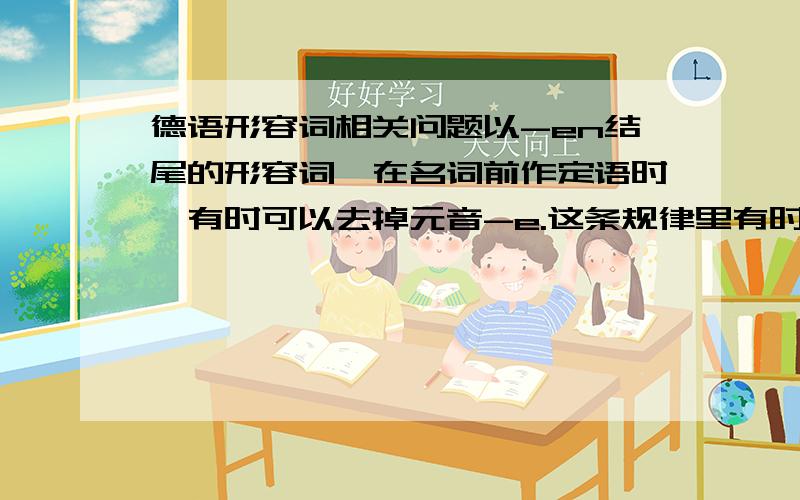 德语形容词相关问题以-en结尾的形容词,在名词前作定语时,有时可以去掉元音-e.这条规律里有时指什么时候啊T.