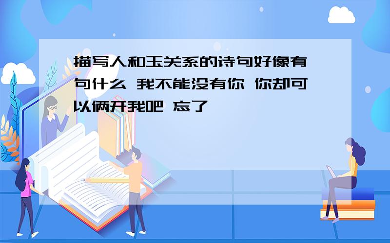 描写人和玉关系的诗句好像有一句什么 我不能没有你 你却可以俩开我吧 忘了