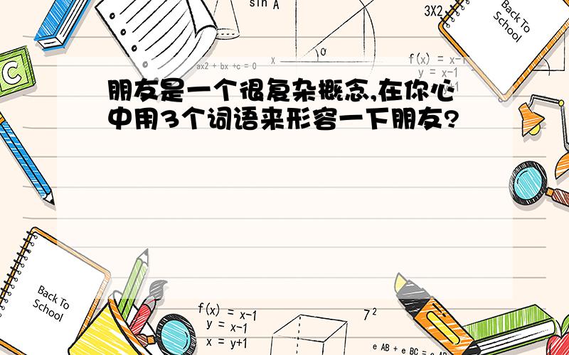 朋友是一个很复杂概念,在你心中用3个词语来形容一下朋友?