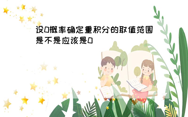 设0概率确定重积分的取值范围是不是应该是0