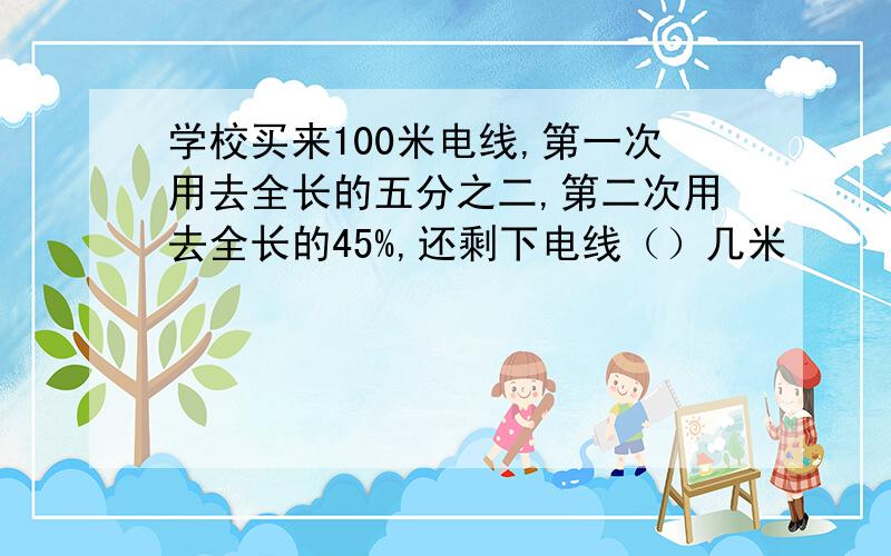 学校买来100米电线,第一次用去全长的五分之二,第二次用去全长的45%,还剩下电线（）几米