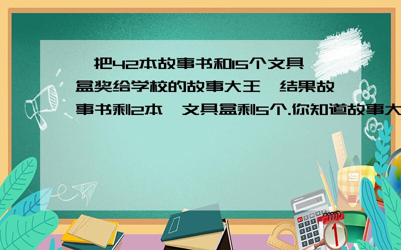 ,把42本故事书和15个文具盒奖给学校的故事大王,结果故事书剩2本,文具盒剩5个.你知道故事大王最多有几位吗