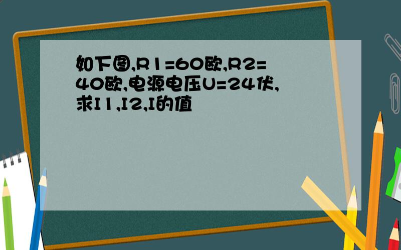 如下图,R1=60欧,R2=40欧,电源电压U=24伏,求I1,I2,I的值