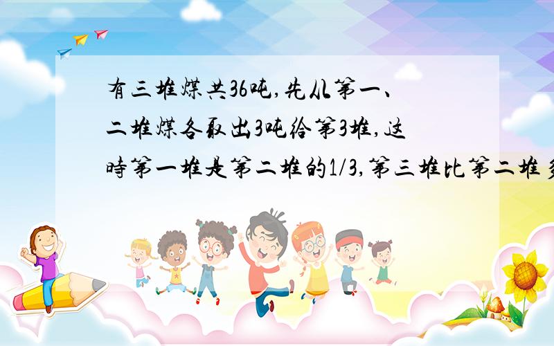 有三堆煤共36吨,先从第一、二堆煤各取出3吨给第3堆,这时第一堆是第二堆的1/3,第三堆比第二堆多2/3,这三堆原来各有多少吨?