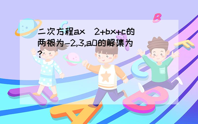 二次方程ax^2+bx+c的两根为-2,3,a0的解集为?