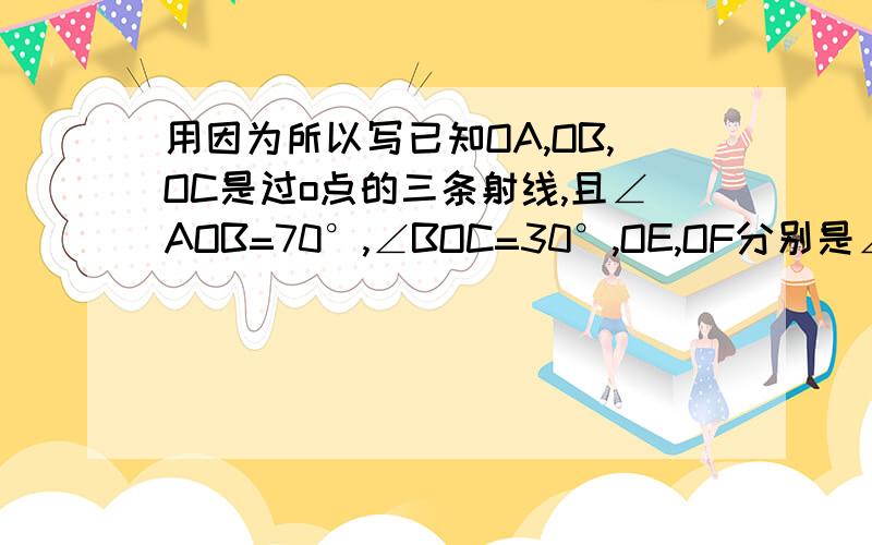 用因为所以写已知OA,OB,OC是过o点的三条射线,且∠AOB=70°,∠BOC=30°,OE,OF分别是∠AOB和∠BOC的平分线,求∠EOF的度数