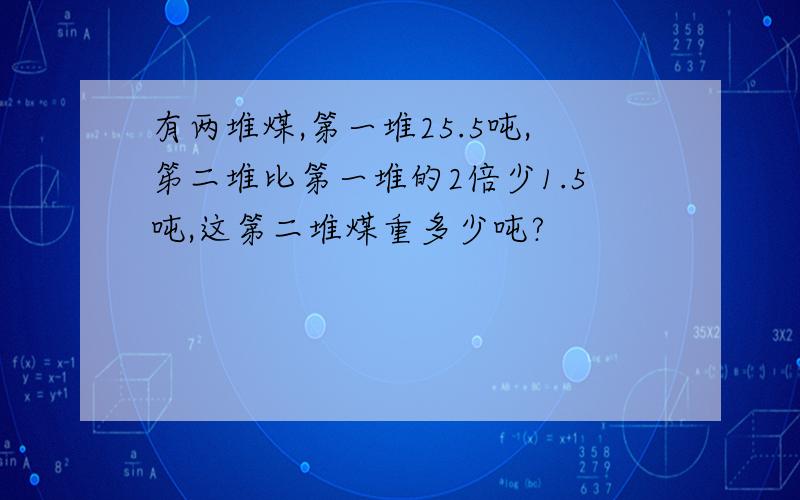 有两堆煤,第一堆25.5吨,笫二堆比第一堆的2倍少1.5吨,这第二堆煤重多少吨?