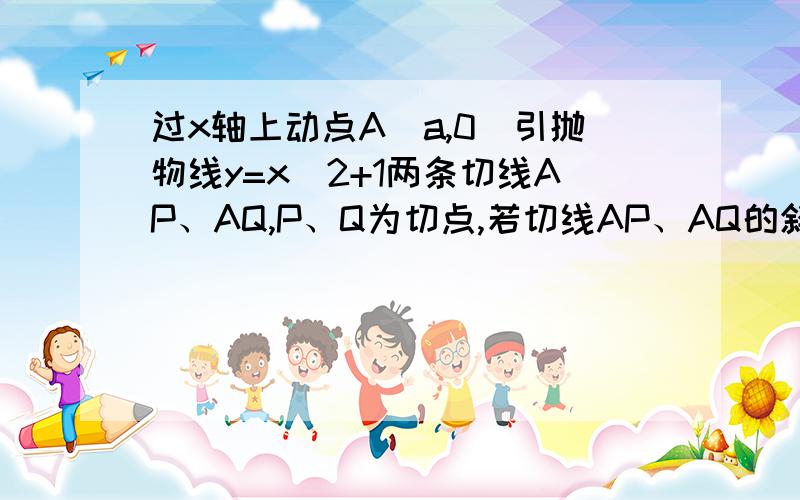 过x轴上动点A（a,0）引抛物线y=x^2+1两条切线AP、AQ,P、Q为切点,若切线AP、AQ的斜率分别为k1、k2,求证k1、k2为定值,并求出定值