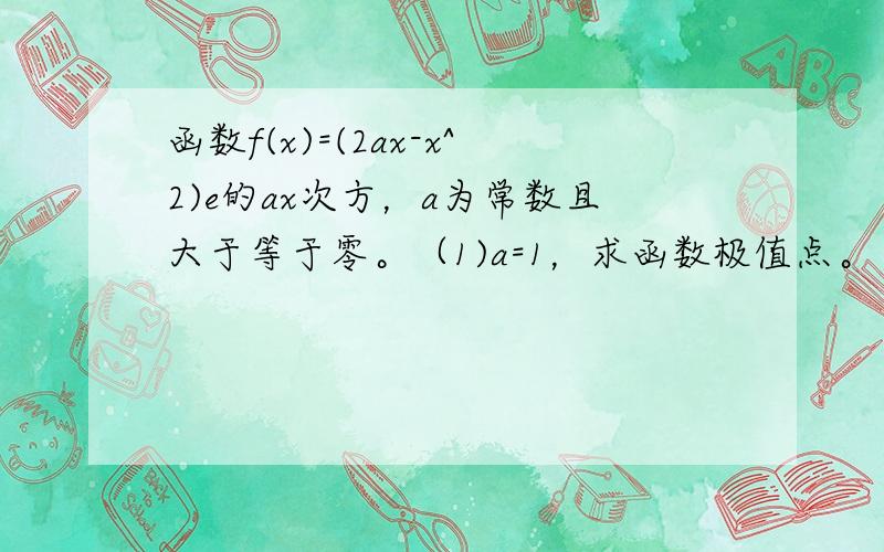 函数f(x)=(2ax-x^2)e的ax次方，a为常数且大于等于零。（1)a=1，求函数极值点。（2)若函数在区间（根号2,2)内单调递减，求a的取值范围。