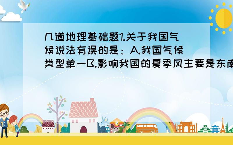 几道地理基础题1.关于我国气候说法有误的是：A.我国气候类型单一B.影响我国的夏季风主要是东南季风C.我国降水夏秋多、冬春少D.1月等温线比7月等温线密集2.北极地区与南极地区海陆分布