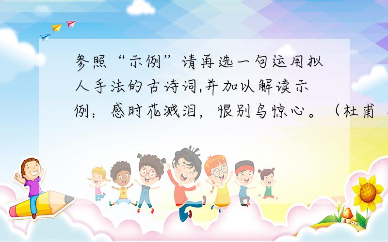 参照“示例”请再选一句运用拟人手法的古诗词,并加以解读示例：感时花溅泪，恨别鸟惊心。（杜甫《春望》）       解读：花和鸟本无人的悲喜之情，但在杜甫的诗中，因当时国家动乱，