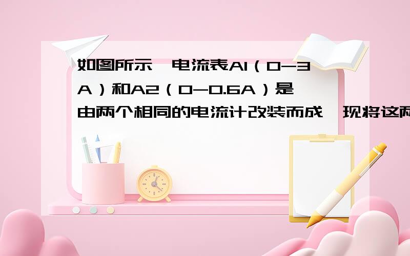 如图所示,电流表A1（0-3A）和A2（0-0.6A）是由两个相同的电流计改装而成,现将这两个电流表并联后接入电路中,闭合开关S,调节滑动变阻器,下列说法中正确的是：A.A1、A2的读数之比为1：1B.A1、A2