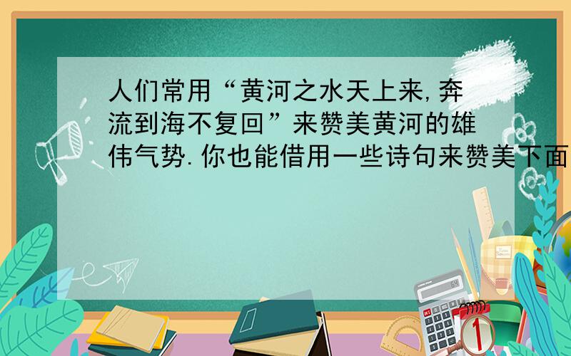 人们常用“黄河之水天上来,奔流到海不复回”来赞美黄河的雄伟气势.你也能借用一些诗句来赞美下面的名山,名水,名城,1． 泰山：2． 长江：3． 苏州,杭州：4． 西湖：5． 武汉长江大桥