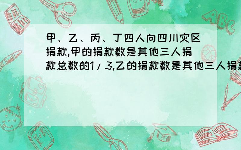 甲、乙、丙、丁四人向四川灾区捐款,甲的捐款数是其他三人捐款总数的1/3,乙的捐款数是其他三人捐款总数的1/5,丙的捐款数是其他三人捐款总数的1/6,丁捐款148元.甲捐了多少元?