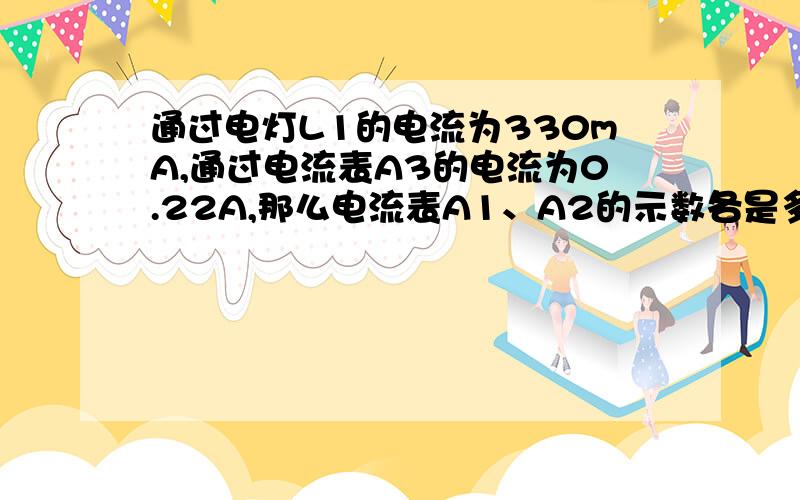 通过电灯L1的电流为330mA,通过电流表A3的电流为0.22A,那么电流表A1、A2的示数各是多少?通过电灯L2的电流多大?A1是最下面的电流表A2是左上角的电流表L1是左面的灯泡L2是最上面的灯泡