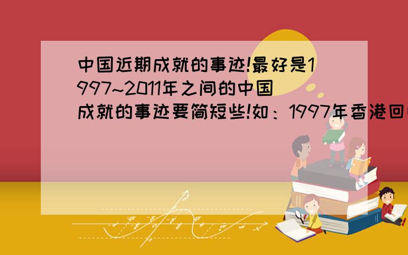 中国近期成就的事迹!最好是1997~2011年之间的中国成就的事迹要简短些!如：1997年香港回归,2001年北京申奥成功,越多越好!