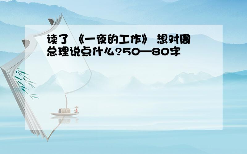 读了 《一夜的工作》 想对周总理说点什么?50—80字